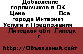 Добавление подписчиков в ОК › Цена ­ 5000-10000 - Все города Интернет » Услуги и Предложения   . Липецкая обл.,Липецк г.